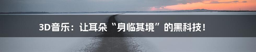 3D音乐：让耳朵“身临其境”的黑科技！