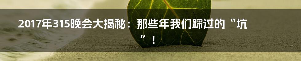 2017年315晚会大揭秘：那些年我们踩过的“坑”！
