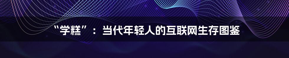 “学糕”：当代年轻人的互联网生存图鉴