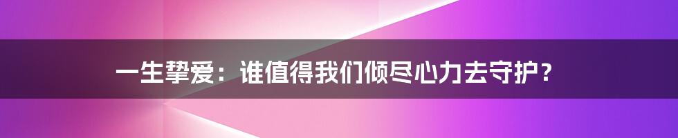 一生挚爱：谁值得我们倾尽心力去守护？