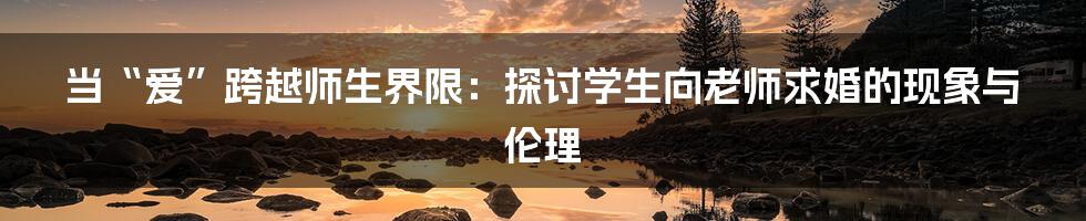 当“爱”跨越师生界限：探讨学生向老师求婚的现象与伦理