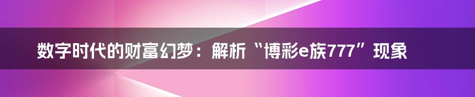 数字时代的财富幻梦：解析“博彩e族777”现象