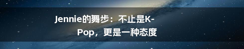 Jennie的舞步：不止是K-Pop，更是一种态度