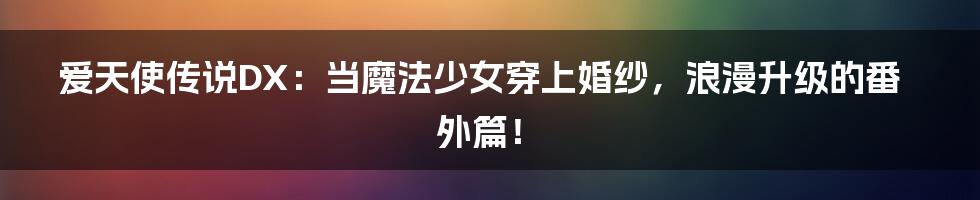爱天使传说DX：当魔法少女穿上婚纱，浪漫升级的番外篇！