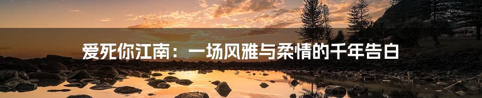 爱死你江南：一场风雅与柔情的千年告白