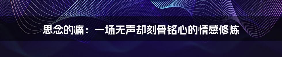思念的痛：一场无声却刻骨铭心的情感修炼