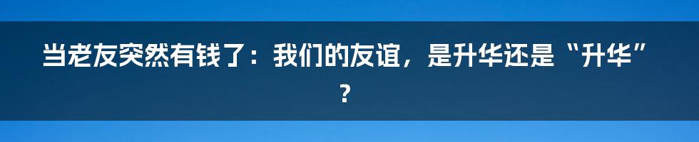 当老友突然有钱了：我们的友谊，是升华还是“升华”？