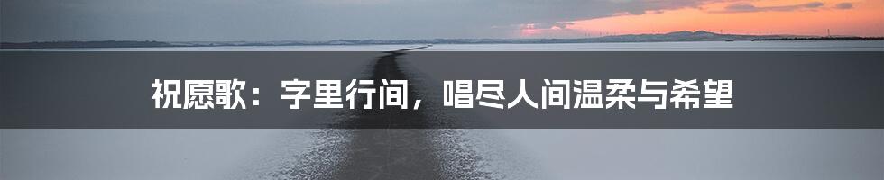 祝愿歌：字里行间，唱尽人间温柔与希望