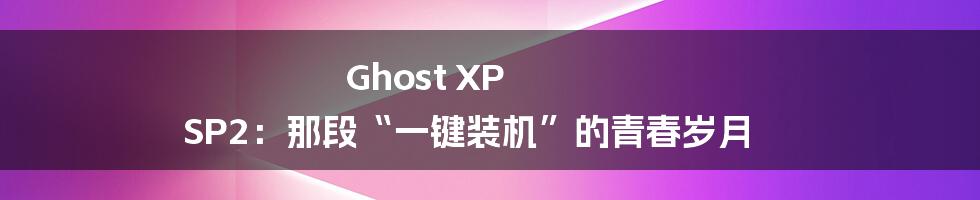 Ghost XP SP2：那段“一键装机”的青春岁月