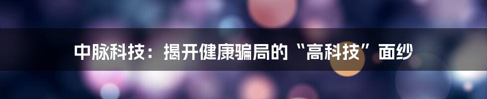 中脉科技：揭开健康骗局的“高科技”面纱