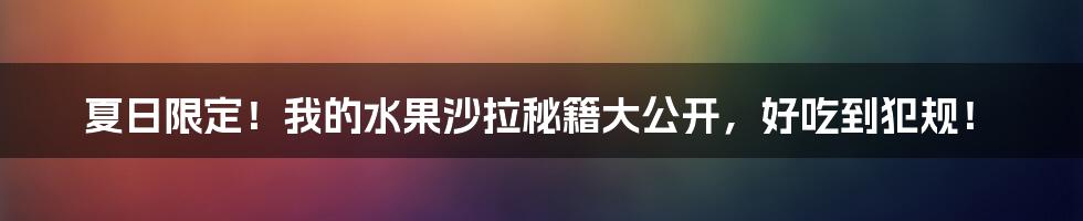 夏日限定！我的水果沙拉秘籍大公开，好吃到犯规！