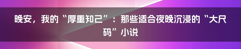 晚安，我的“厚重知己”：那些适合夜晚沉浸的“大尺码”小说
