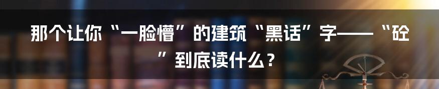 那个让你“一脸懵”的建筑“黑话”字——“砼”到底读什么？