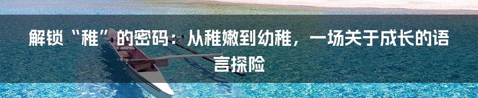 解锁“稚”的密码：从稚嫩到幼稚，一场关于成长的语言探险
