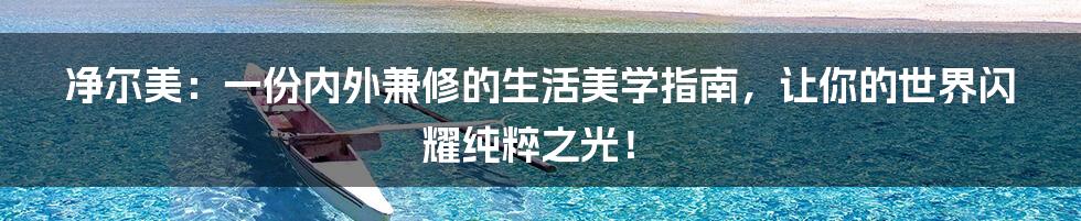 净尔美：一份内外兼修的生活美学指南，让你的世界闪耀纯粹之光！