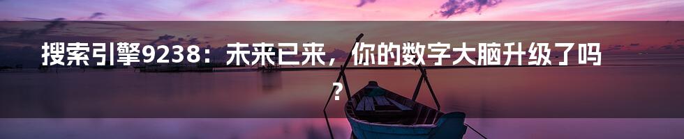 搜索引擎9238：未来已来，你的数字大脑升级了吗？