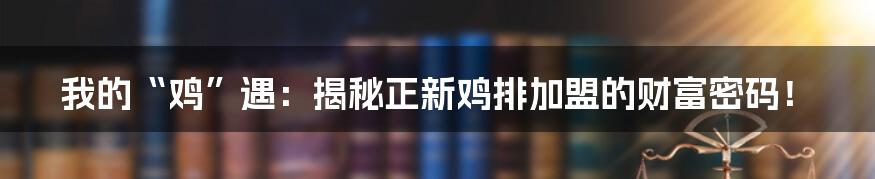 我的“鸡”遇：揭秘正新鸡排加盟的财富密码！