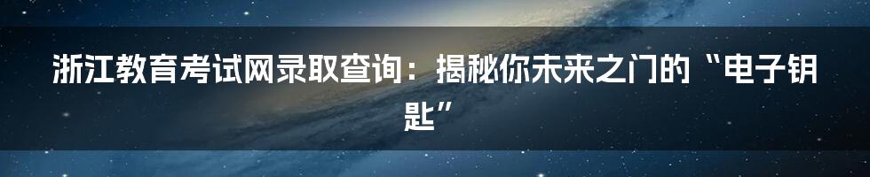 浙江教育考试网录取查询：揭秘你未来之门的“电子钥匙”
