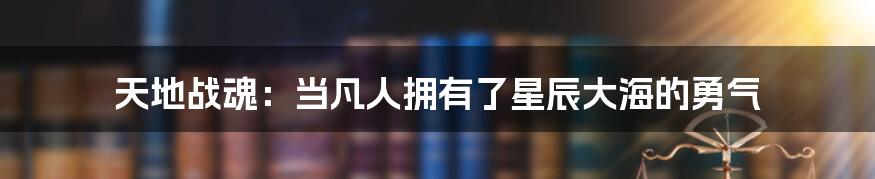 天地战魂：当凡人拥有了星辰大海的勇气