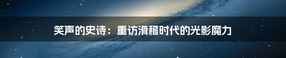 笑声的史诗：重访滑稽时代的光影魔力