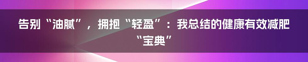 告别“油腻”，拥抱“轻盈”：我总结的健康有效减肥“宝典”
