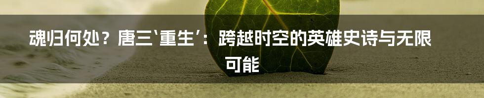 魂归何处？唐三‘重生’：跨越时空的英雄史诗与无限可能