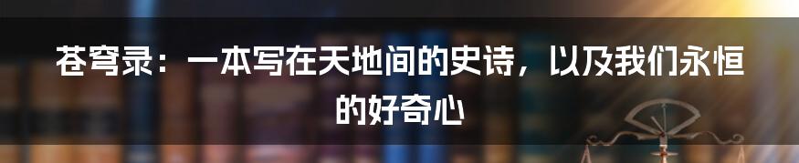 苍穹录：一本写在天地间的史诗，以及我们永恒的好奇心