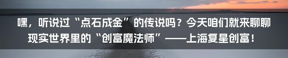嘿，听说过“点石成金”的传说吗？今天咱们就来聊聊现实世界里的“创富魔法师”——上海复星创富！
