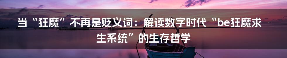 当“狂魔”不再是贬义词：解读数字时代“be狂魔求生系统”的生存哲学
