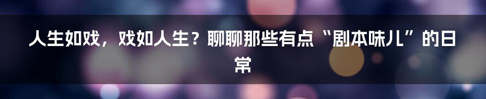 人生如戏，戏如人生？聊聊那些有点“剧本味儿”的日常