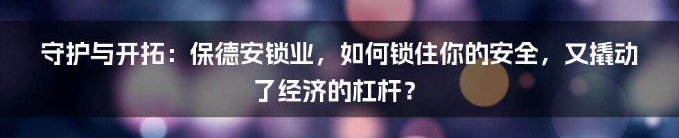 守护与开拓：保德安锁业，如何锁住你的安全，又撬动了经济的杠杆？