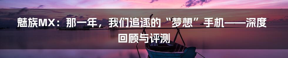 魅族MX：那一年，我们追逐的“梦想”手机——深度回顾与评测