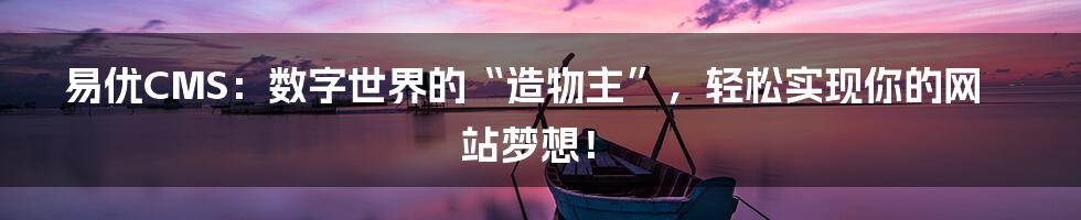易优CMS：数字世界的“造物主”，轻松实现你的网站梦想！