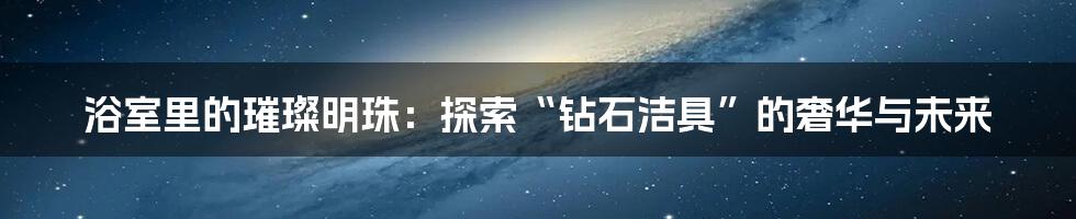 浴室里的璀璨明珠：探索“钻石洁具”的奢华与未来