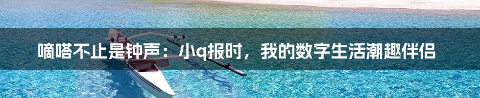 嘀嗒不止是钟声：小q报时，我的数字生活潮趣伴侣