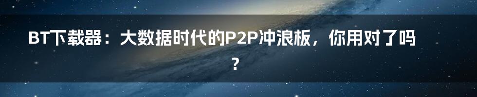 BT下载器：大数据时代的P2P冲浪板，你用对了吗？