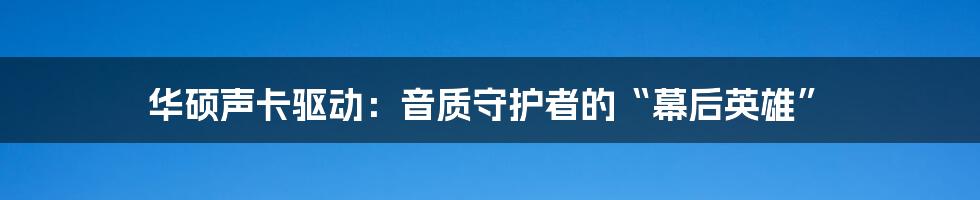 华硕声卡驱动：音质守护者的“幕后英雄”