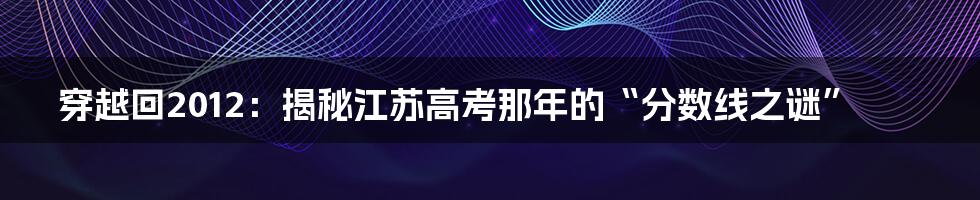 穿越回2012：揭秘江苏高考那年的“分数线之谜”