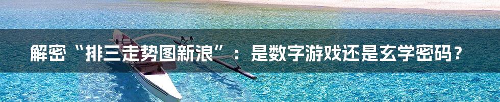 解密“排三走势图新浪”：是数字游戏还是玄学密码？