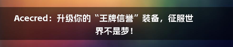 Acecred：升级你的“王牌信誉”装备，征服世界不是梦！