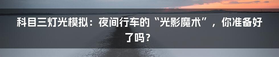 科目三灯光模拟：夜间行车的“光影魔术”，你准备好了吗？