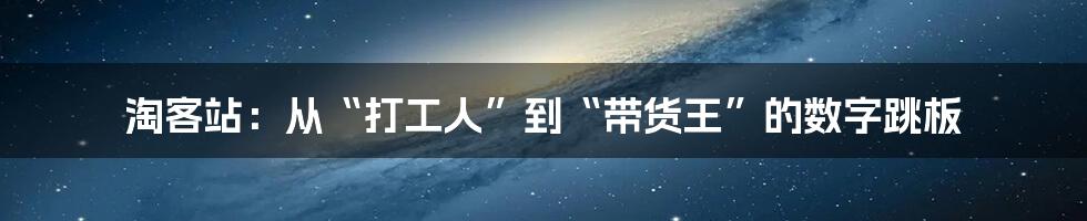 淘客站：从“打工人”到“带货王”的数字跳板