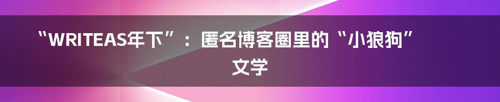 “WRITEAS年下”：匿名博客圈里的“小狼狗”文学