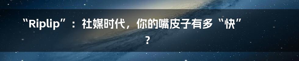 “Riplip”：社媒时代，你的嘴皮子有多“快”？