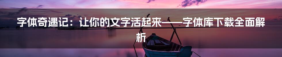 字体奇遇记：让你的文字活起来——字体库下载全面解析