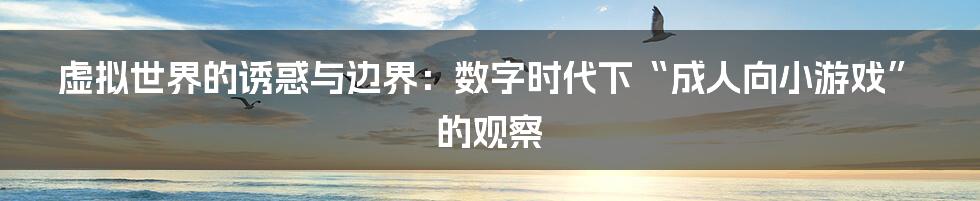 虚拟世界的诱惑与边界：数字时代下“成人向小游戏”的观察