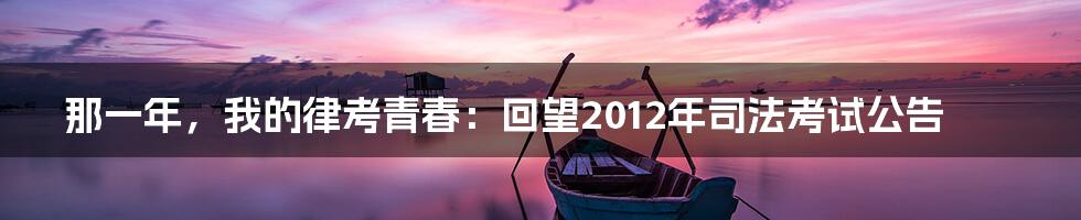那一年，我的律考青春：回望2012年司法考试公告