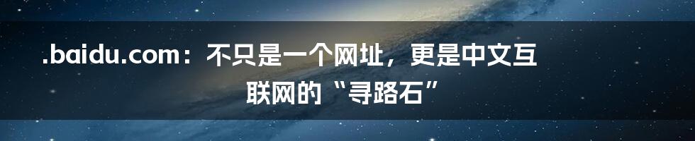 .baidu.com：不只是一个网址，更是中文互联网的“寻路石”