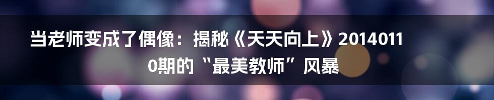 当老师变成了偶像：揭秘《天天向上》20140110期的“最美教师”风暴
