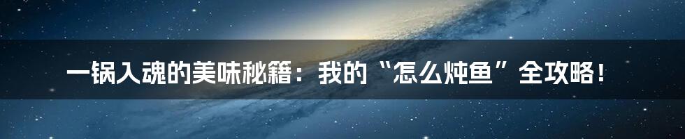 一锅入魂的美味秘籍：我的“怎么炖鱼”全攻略！